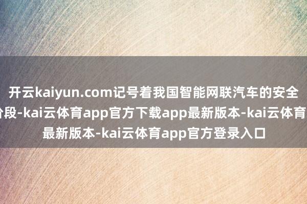 开云kaiyun.com记号着我国智能网联汽车的安全监管已干涉实操阶段-kai云体育app官方下载app最新版本-kai云体育app官方登录入口