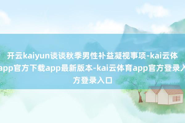 开云kaiyun谈谈秋季男性补益凝视事项-kai云体育app官方下载app最新版本-kai云体育app官方登录入口