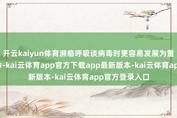 开云kaiyun体育濒临呼吸谈病毒时更容易发展为重症以致危及人命-kai云体育app官方下载app最新版本-kai云体育app官方登录入口