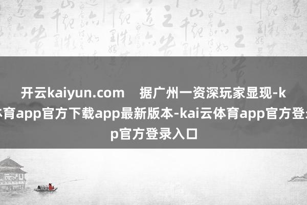 开云kaiyun.com    据广州一资深玩家显现-kai云体育app官方下载app最新版本-kai云体育app官方登录入口