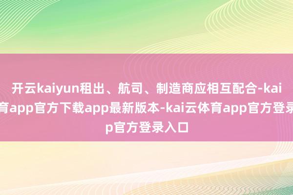 开云kaiyun租出、航司、制造商应相互配合-kai云体育app官方下载app最新版本-kai云体育app官方登录入口