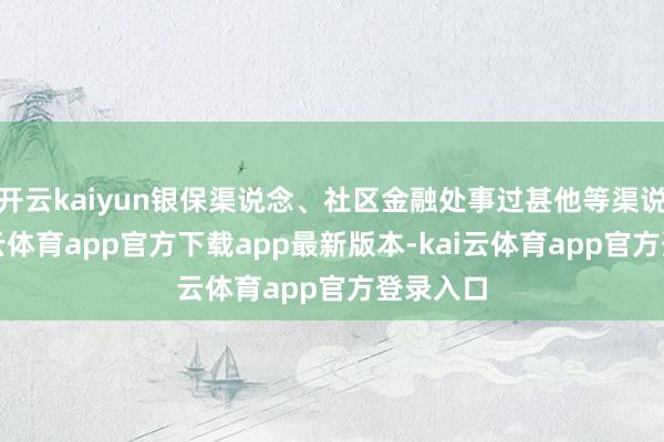 开云kaiyun银保渠说念、社区金融处事过甚他等渠说念-kai云体育app官方下载app最新版本-kai云体育app官方登录入口