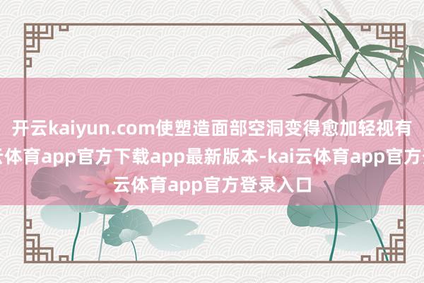 开云kaiyun.com使塑造面部空洞变得愈加轻视有用-kai云体育app官方下载app最新版本-kai云体育app官方登录入口