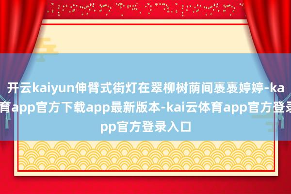 开云kaiyun伸臂式街灯在翠柳树荫间褭褭婷婷-kai云体育app官方下载app最新版本-kai云体育app官方登录入口