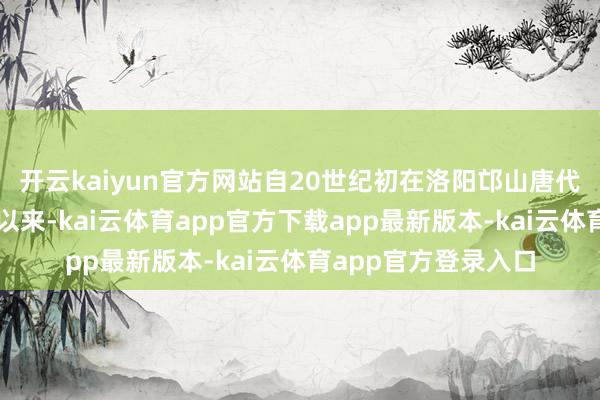 开云kaiyun官方网站自20世纪初在洛阳邙山唐代墓葬中初度被发现以来-kai云体育app官方下载app最新版本-kai云体育app官方登录入口