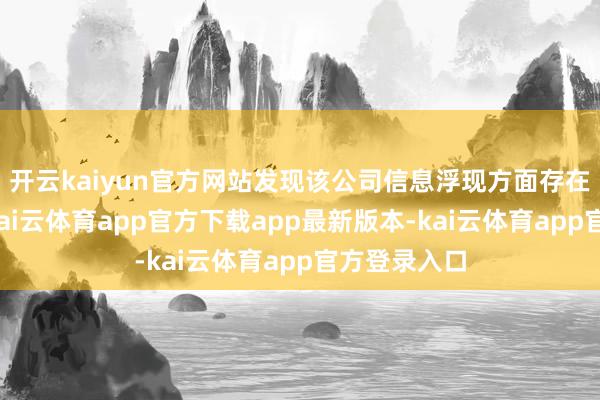 开云kaiyun官方网站发现该公司信息浮现方面存在多处问题-kai云体育app官方下载app最新版本-kai云体育app官方登录入口