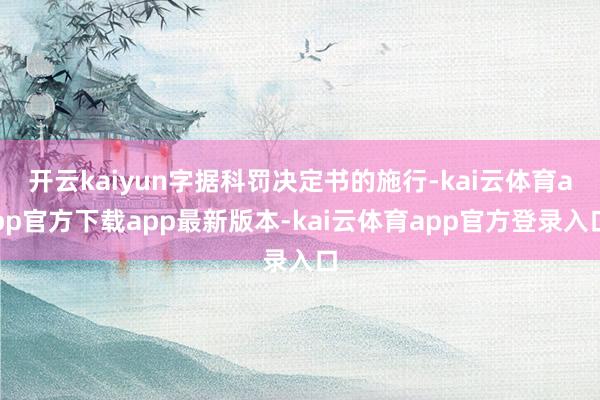 开云kaiyun字据科罚决定书的施行-kai云体育app官方下载app最新版本-kai云体育app官方登录入口