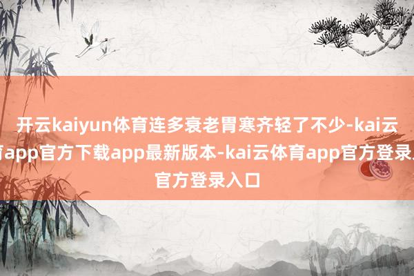 开云kaiyun体育连多衰老胃寒齐轻了不少-kai云体育app官方下载app最新版本-kai云体育app官方登录入口