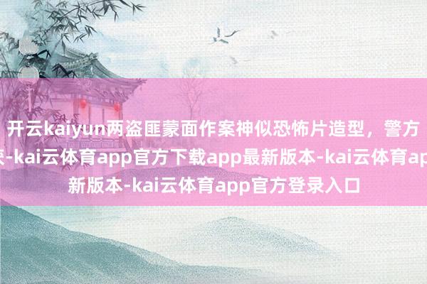 开云kaiyun两盗匪蒙面作案神似恐怖片造型，警方奔袭沉将其握获-kai云体育app官方下载app最新版本-kai云体育app官方登录入口