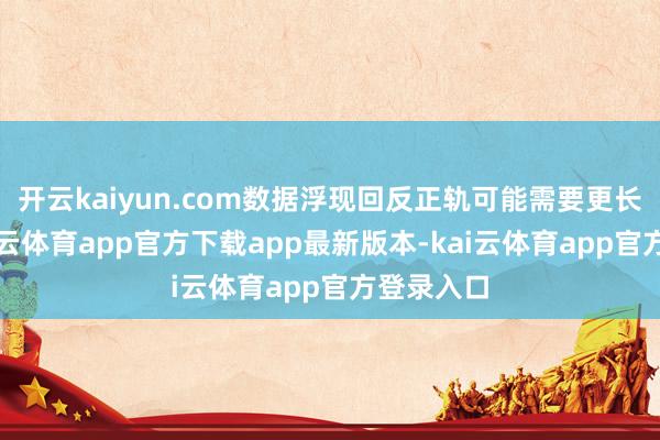 开云kaiyun.com数据浮现回反正轨可能需要更长时间-kai云体育app官方下载app最新版本-kai云体育app官方登录入口
