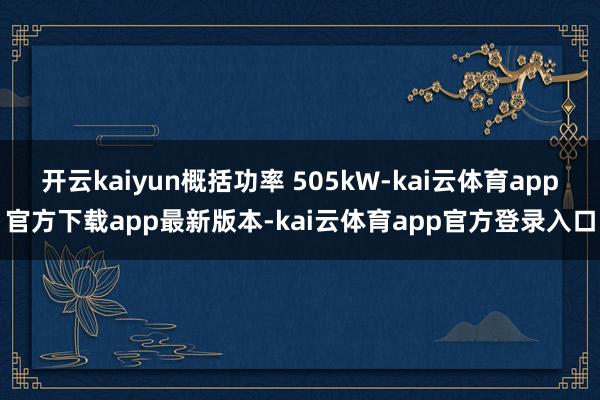 开云kaiyun概括功率 505kW-kai云体育app官方下载app最新版本-kai云体育app官方登录入口