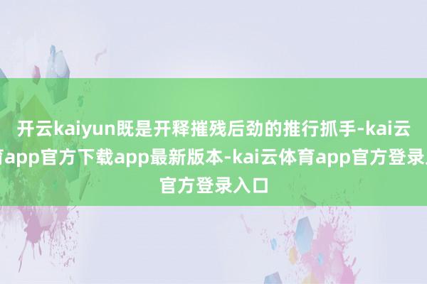 开云kaiyun既是开释摧残后劲的推行抓手-kai云体育app官方下载app最新版本-kai云体育app官方登录入口