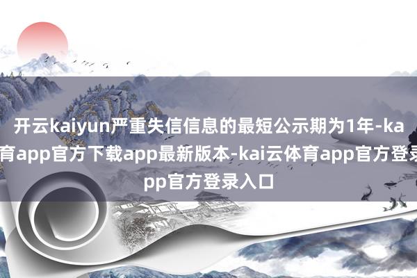 开云kaiyun严重失信信息的最短公示期为1年-kai云体育app官方下载app最新版本-kai云体育app官方登录入口