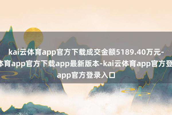 kai云体育app官方下载成交金额5189.40万元-kai云体育app官方下载app最新版本-kai云体育app官方登录入口