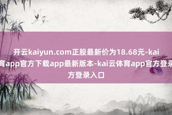 开云kaiyun.com正股最新价为18.68元-kai云体育app官方下载app最新版本-kai云体育app官方登录入口