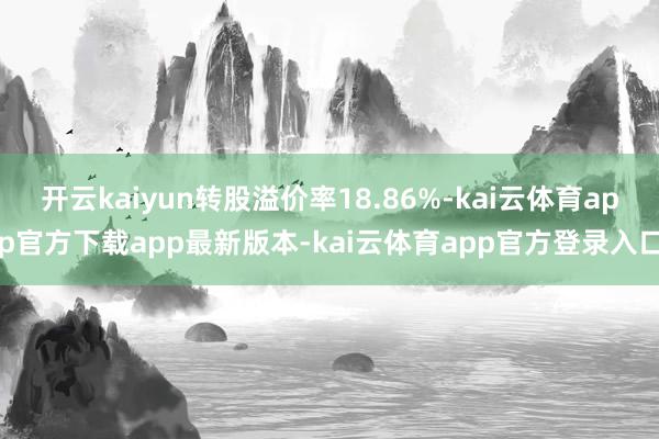 开云kaiyun转股溢价率18.86%-kai云体育app官方下载app最新版本-kai云体育app官方登录入口