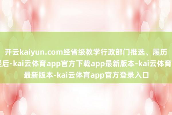 开云kaiyun.com经省级教学行政部门推选、履历审查、公示等门径后-kai云体育app官方下载app最新版本-kai云体育app官方登录入口
