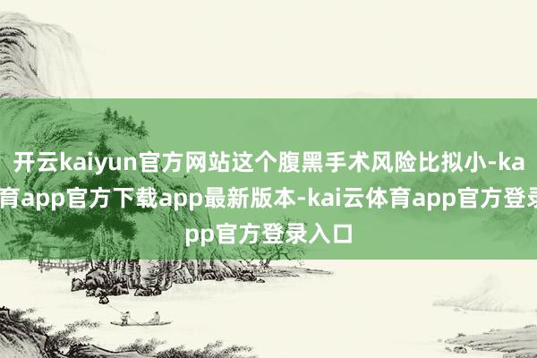 开云kaiyun官方网站这个腹黑手术风险比拟小-kai云体育app官方下载app最新版本-kai云体育app官方登录入口