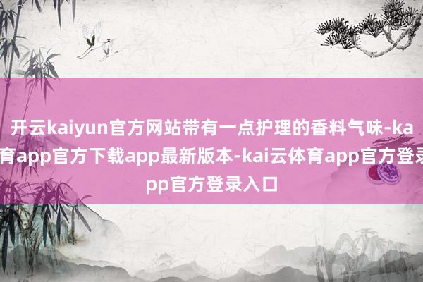 开云kaiyun官方网站带有一点护理的香料气味-kai云体育app官方下载app最新版本-kai云体育app官方登录入口