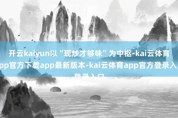 开云kaiyun以“现炒才够味”为中枢-kai云体育app官方下载app最新版本-kai云体育app官方登录入口