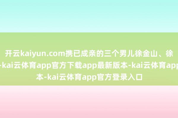 开云kaiyun.com携已成亲的三个男儿徐金山、徐银山、徐福山-kai云体育app官方下载app最新版本-kai云体育app官方登录入口
