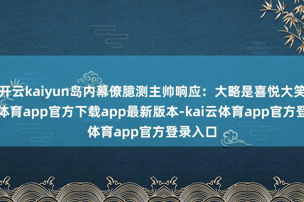 开云kaiyun岛内幕僚臆测主帅响应:大略是喜悦大笑-kai云体育app官方下载app最新版本-kai云体育app官方登录入口