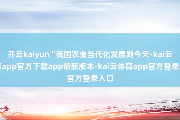 开云kaiyun“我国农业当代化发展到今天-kai云体育app官方下载app最新版本-kai云体育app官方登录入口