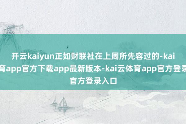开云kaiyun 正如财联社在上周所先容过的-kai云体育app官方下载app最新版本-kai云体育app官方登录入口