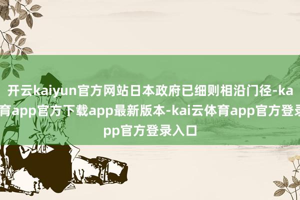 开云kaiyun官方网站日本政府已细则相沿门径-kai云体育app官方下载app最新版本-kai云体育app官方登录入口