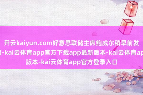 开云kaiyun.com好意思联储主席鲍威尔稍早前发布视频声明阐明-kai云体育app官方下载app最新版本-kai云体育app官方登录入口