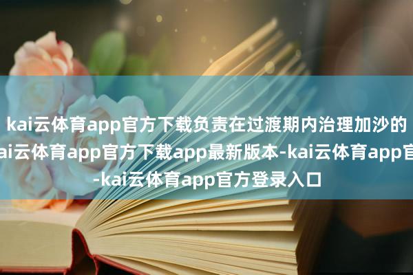 kai云体育app官方下载负责在过渡期内治理加沙的日常事务-kai云体育app官方下载app最新版本-kai云体育app官方登录入口
