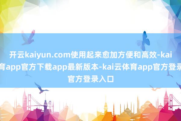 开云kaiyun.com使用起来愈加方便和高效-kai云体育app官方下载app最新版本-kai云体育app官方登录入口