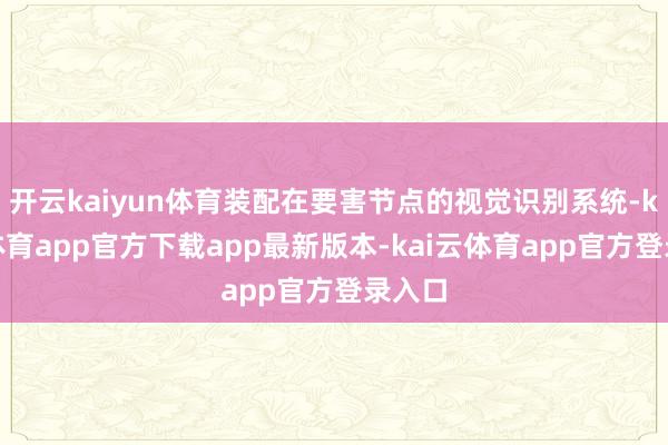 开云kaiyun体育装配在要害节点的视觉识别系统-kai云体育app官方下载app最新版本-kai云体育app官方登录入口