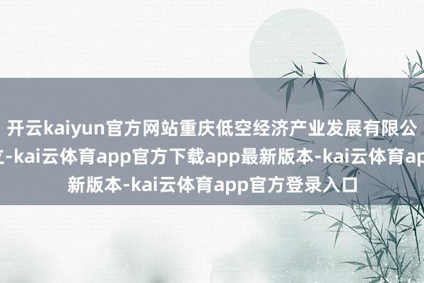 开云kaiyun官方网站重庆低空经济产业发展有限公司认真揭牌确立-kai云体育app官方下载app最新版本-kai云体育app官方登录入口