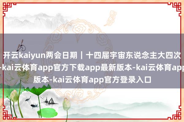 开云kaiyun两会日期｜十四届宇宙东说念主大四次会议本日拆伙-kai云体育app官方下载app最新版本-kai云体育app官方登录入口