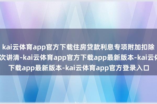 kai云体育app官方下载住房贷款利息专项附加扣除若何扣？10个问答一次讲清-kai云体育app官方下载app最新版本-kai云体育app官方登录入口